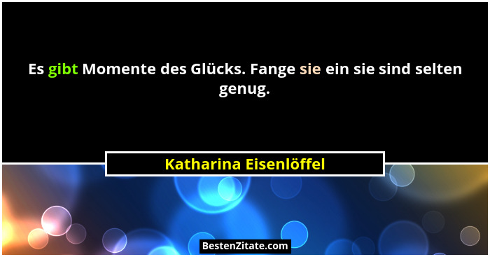 Es gibt Momente des Glücks. Fange sie ein sie sind selten genug.... - Katharina Eisenlöffel