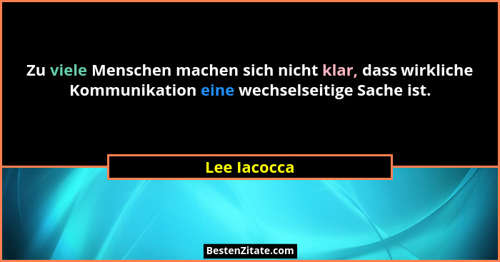 Zu viele Menschen machen sich nicht klar, dass wirkliche Kommunikation eine wechselseitige Sache ist.... - Lee Iacocca