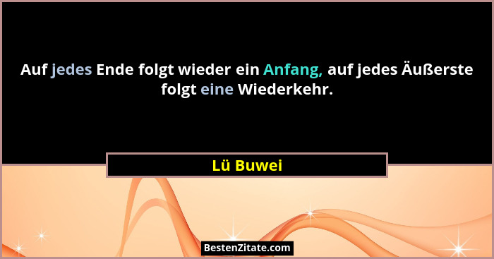 Auf jedes Ende folgt wieder ein Anfang, auf jedes Äußerste folgt eine Wiederkehr.... - Lü Buwei