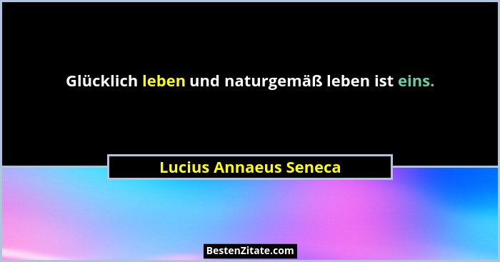 Glücklich leben und naturgemäß leben ist eins.... - Lucius Annaeus Seneca