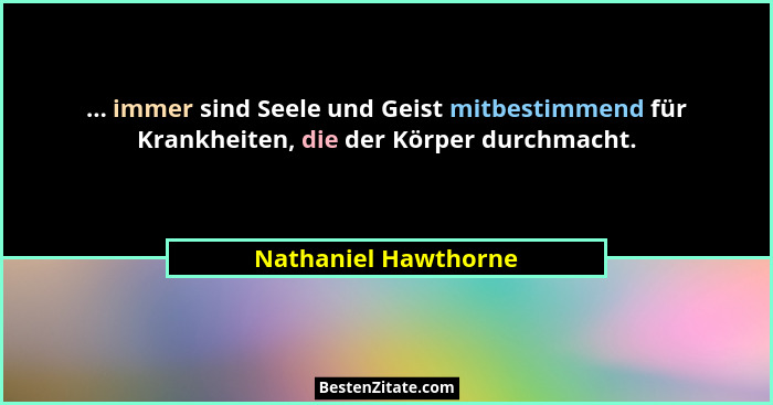 ... immer sind Seele und Geist mitbestimmend für Krankheiten, die der Körper durchmacht.... - Nathaniel Hawthorne