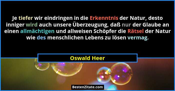 Je tiefer wir eindringen in die Erkenntnis der Natur, desto inniger wird auch unsere Überzeugung, daß nur der Glaube an einen allmächtig... - Oswald Heer