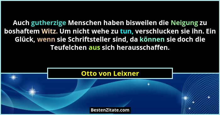 Auch gutherzige Menschen haben bisweilen die Neigung zu boshaftem Witz. Um nicht wehe zu tun, verschlucken sie ihn. Ein Glück, wenn... - Otto von Leixner