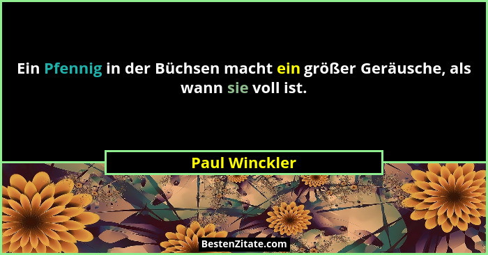 Ein Pfennig in der Büchsen macht ein größer Geräusche, als wann sie voll ist.... - Paul Winckler
