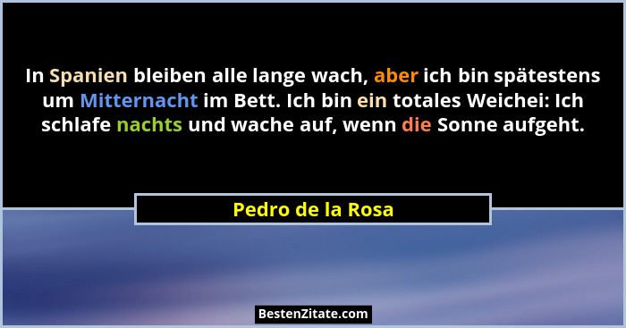 In Spanien bleiben alle lange wach, aber ich bin spätestens um Mitternacht im Bett. Ich bin ein totales Weichei: Ich schlafe nachts... - Pedro de la Rosa