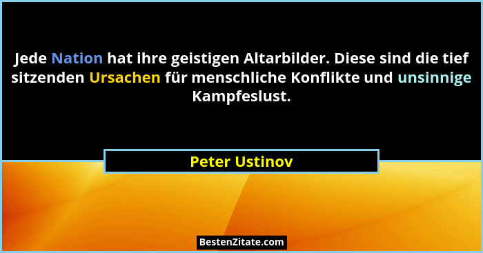 Jede Nation hat ihre geistigen Altarbilder. Diese sind die tief sitzenden Ursachen für menschliche Konflikte und unsinnige Kampfeslust... - Peter Ustinov