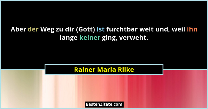 Aber der Weg zu dir (Gott) ist furchtbar weit und, weil ihn lange keiner ging, verweht.... - Rainer Maria Rilke