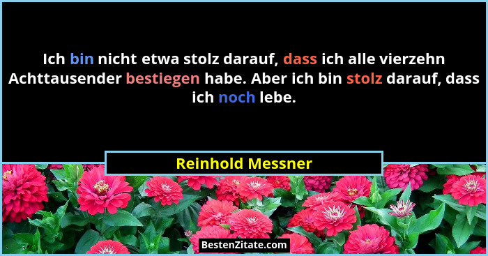 Ich bin nicht etwa stolz darauf, dass ich alle vierzehn Achttausender bestiegen habe. Aber ich bin stolz darauf, dass ich noch lebe... - Reinhold Messner