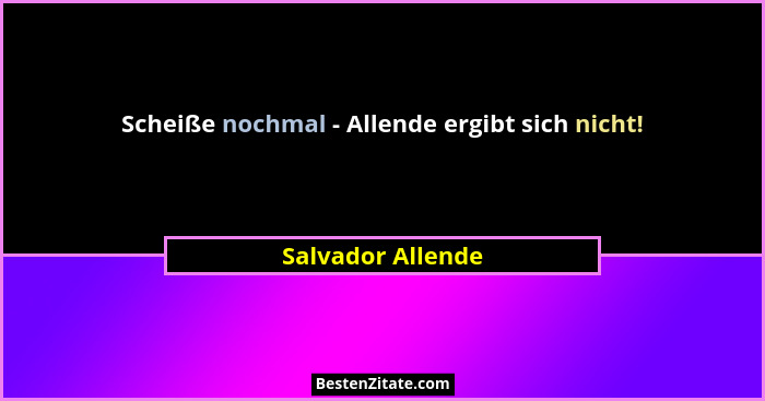 Scheiße nochmal - Allende ergibt sich nicht!... - Salvador Allende
