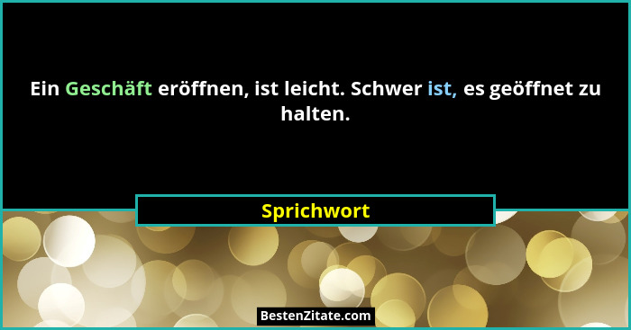 Ein Geschäft eröffnen, ist leicht. Schwer ist, es geöffnet zu halten.... - Sprichwort