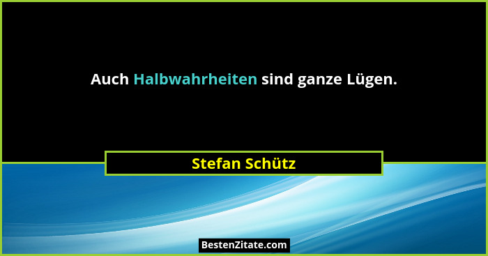 Auch Halbwahrheiten sind ganze Lügen.... - Stefan Schütz