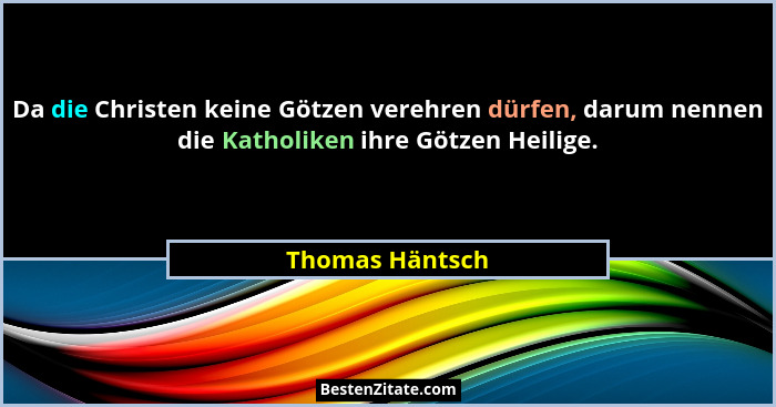 Da die Christen keine Götzen verehren dürfen, darum nennen die Katholiken ihre Götzen Heilige.... - Thomas Häntsch