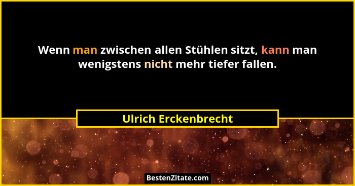 Wenn man zwischen allen Stühlen sitzt, kann man wenigstens nicht mehr tiefer fallen.... - Ulrich Erckenbrecht