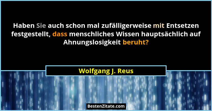 Haben Sie auch schon mal zufälligerweise mit Entsetzen festgestellt, dass menschliches Wissen hauptsächlich auf Ahnungslosigkeit be... - Wolfgang J. Reus
