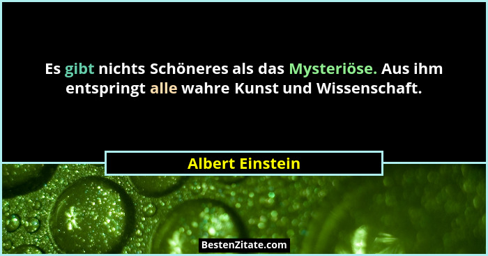 Es gibt nichts Schöneres als das Mysteriöse. Aus ihm entspringt alle wahre Kunst und Wissenschaft.... - Albert Einstein