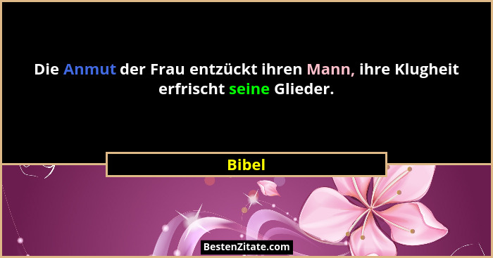 Die Anmut der Frau entzückt ihren Mann, ihre Klugheit erfrischt seine Glieder.... - Bibel