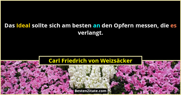 Das Ideal sollte sich am besten an den Opfern messen, die es verlangt.... - Carl Friedrich von Weizsäcker