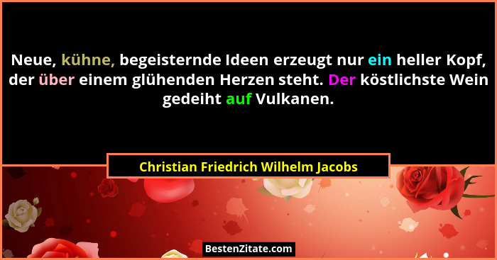 Neue, kühne, begeisternde Ideen erzeugt nur ein heller Kopf, der über einem glühenden Herzen steht. Der köstlichs... - Christian Friedrich Wilhelm Jacobs