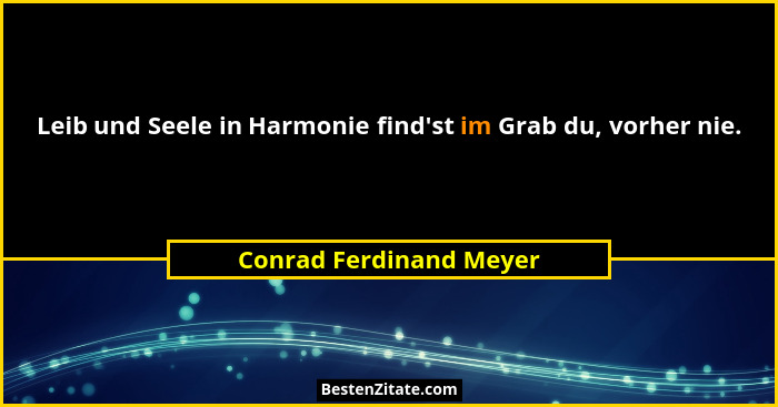 Leib und Seele in Harmonie find'st im Grab du, vorher nie.... - Conrad Ferdinand Meyer