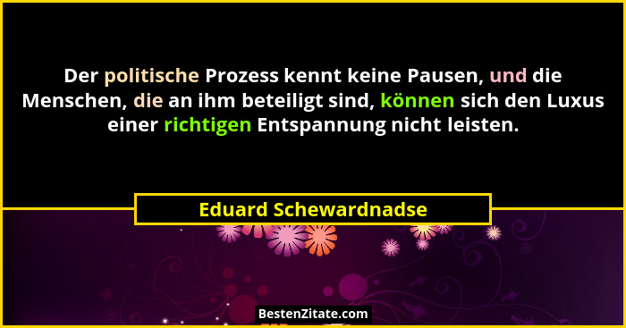 Der politische Prozess kennt keine Pausen, und die Menschen, die an ihm beteiligt sind, können sich den Luxus einer richtigen E... - Eduard Schewardnadse