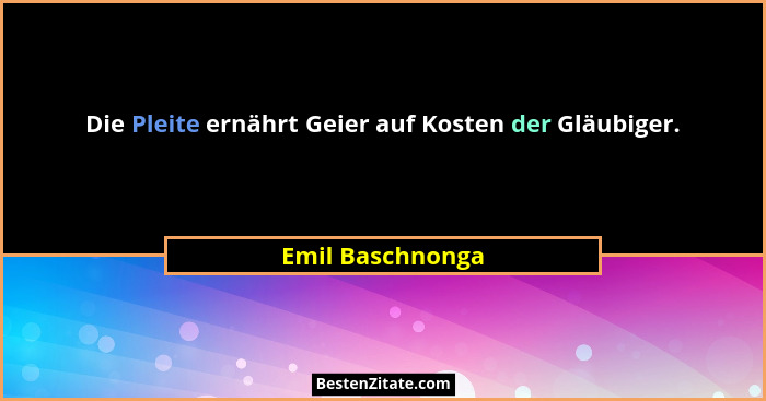 Die Pleite ernährt Geier auf Kosten der Gläubiger.... - Emil Baschnonga