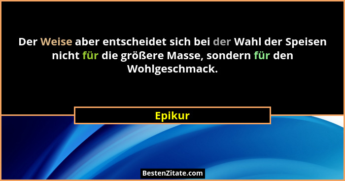 Der Weise aber entscheidet sich bei der Wahl der Speisen nicht für die größere Masse, sondern für den Wohlgeschmack.... - Epikur