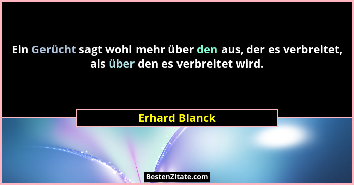 Ein Gerücht sagt wohl mehr über den aus, der es verbreitet, als über den es verbreitet wird.... - Erhard Blanck