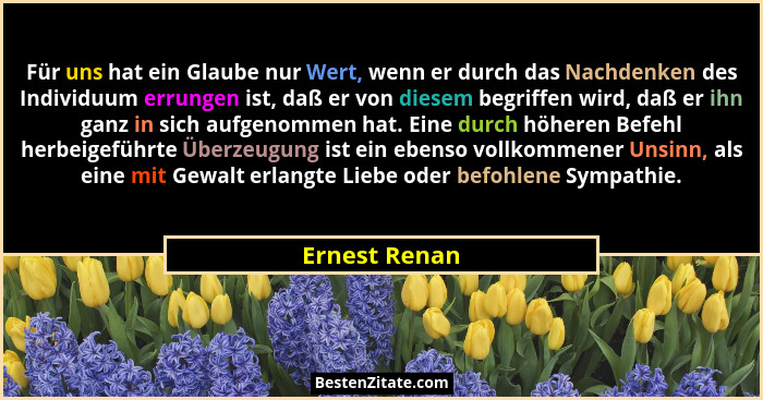 Für uns hat ein Glaube nur Wert, wenn er durch das Nachdenken des Individuum errungen ist, daß er von diesem begriffen wird, daß er ihn... - Ernest Renan