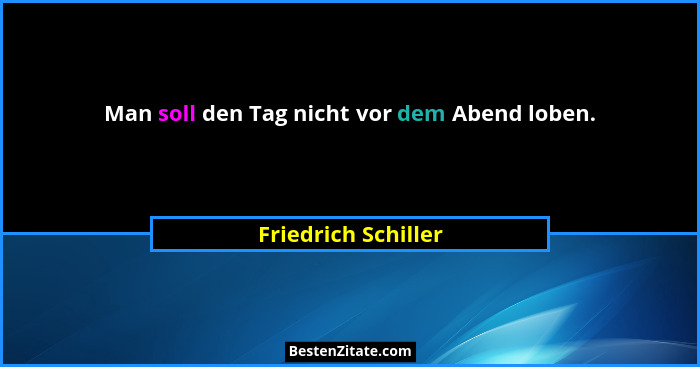 Man soll den Tag nicht vor dem Abend loben.... - Friedrich Schiller