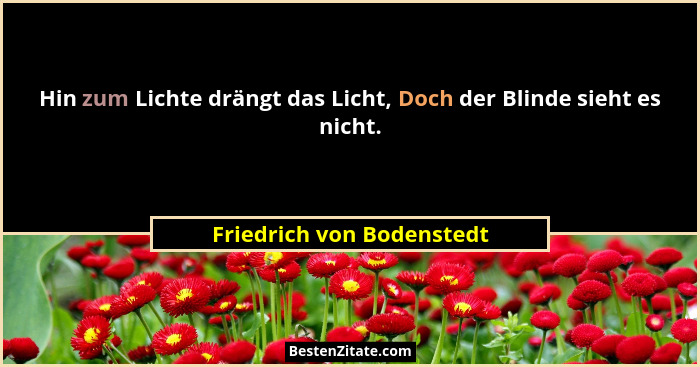 Hin zum Lichte drängt das Licht, Doch der Blinde sieht es nicht.... - Friedrich von Bodenstedt
