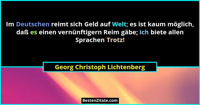 Im Deutschen reimt sich Geld auf Welt; es ist kaum möglich, daß es einen vernünftigern Reim gäbe; ich biete allen Sprach... - Georg Christoph Lichtenberg