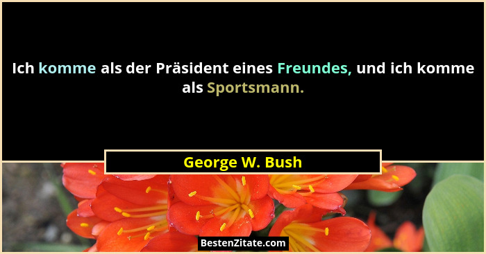 Ich komme als der Präsident eines Freundes, und ich komme als Sportsmann.... - George W. Bush