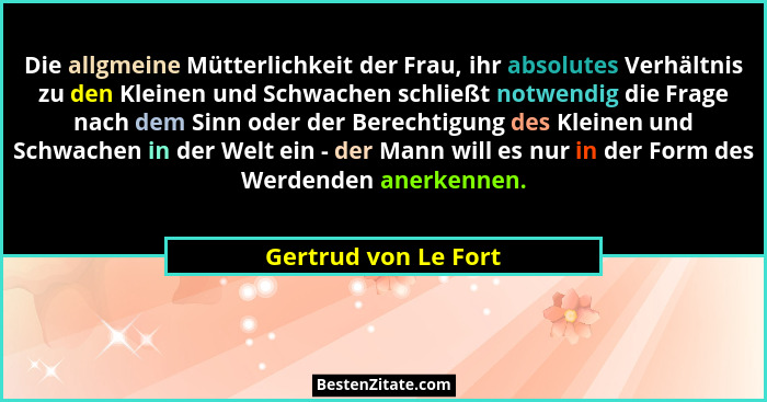 Die allgmeine Mütterlichkeit der Frau, ihr absolutes Verhältnis zu den Kleinen und Schwachen schließt notwendig die Frage nach d... - Gertrud von Le Fort