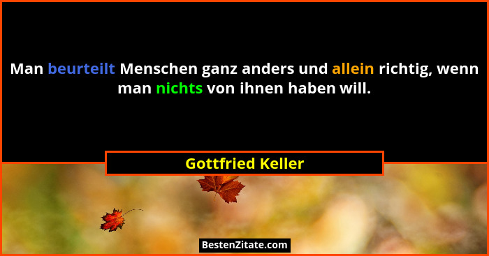 Man beurteilt Menschen ganz anders und allein richtig, wenn man nichts von ihnen haben will.... - Gottfried Keller