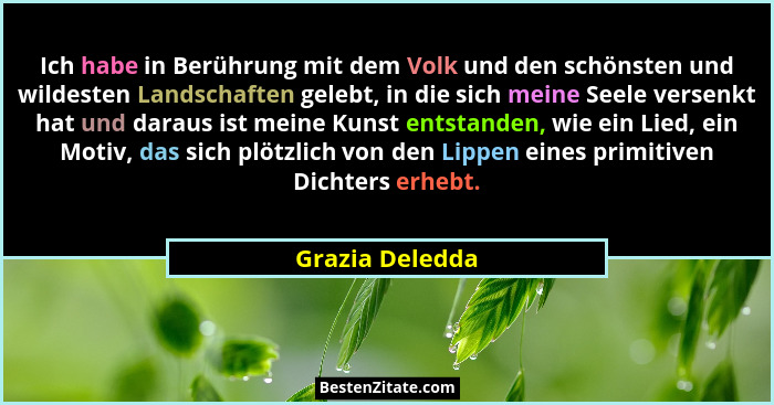 Ich habe in Berührung mit dem Volk und den schönsten und wildesten Landschaften gelebt, in die sich meine Seele versenkt hat und dara... - Grazia Deledda