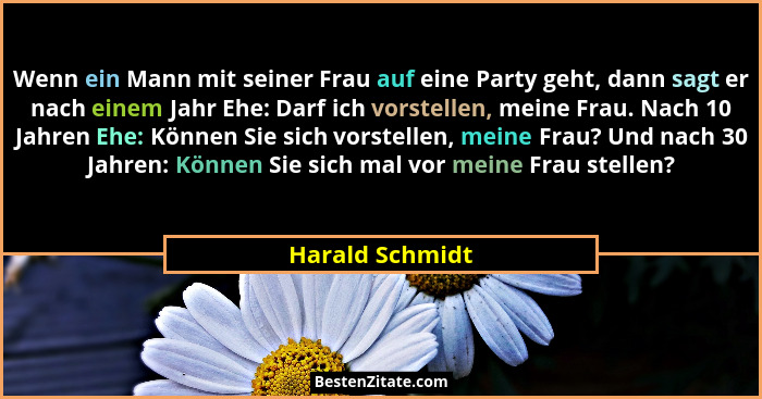 Wenn ein Mann mit seiner Frau auf eine Party geht, dann sagt er nach einem Jahr Ehe: Darf ich vorstellen, meine Frau. Nach 10 Jahren... - Harald Schmidt
