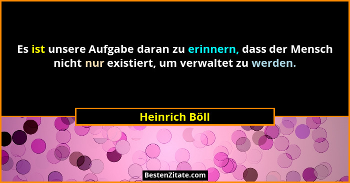 Es ist unsere Aufgabe daran zu erinnern, dass der Mensch nicht nur existiert, um verwaltet zu werden.... - Heinrich Böll