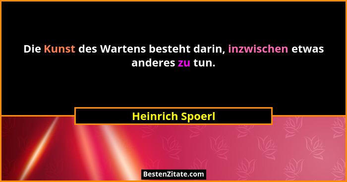 Die Kunst des Wartens besteht darin, inzwischen etwas anderes zu tun.... - Heinrich Spoerl