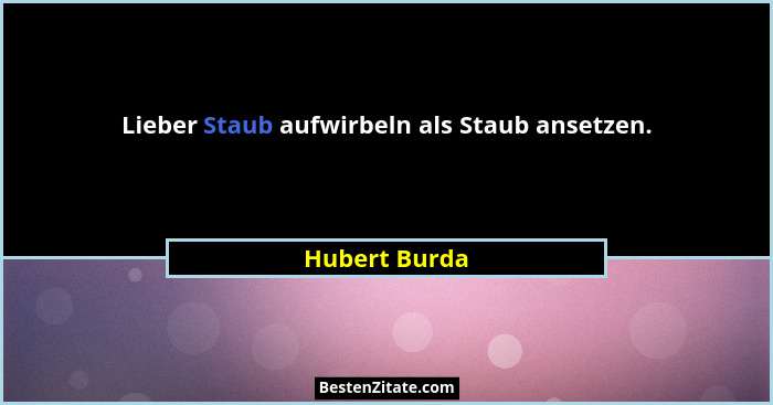 Lieber Staub aufwirbeln als Staub ansetzen.... - Hubert Burda