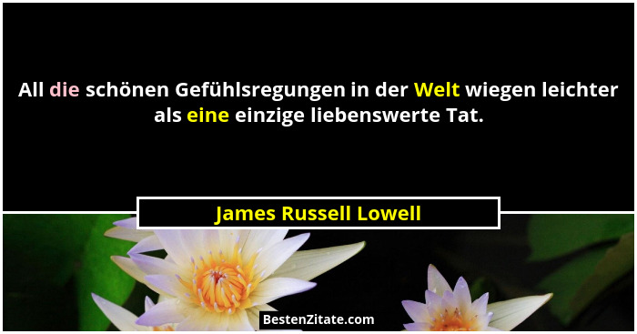 All die schönen Gefühlsregungen in der Welt wiegen leichter als eine einzige liebenswerte Tat.... - James Russell Lowell