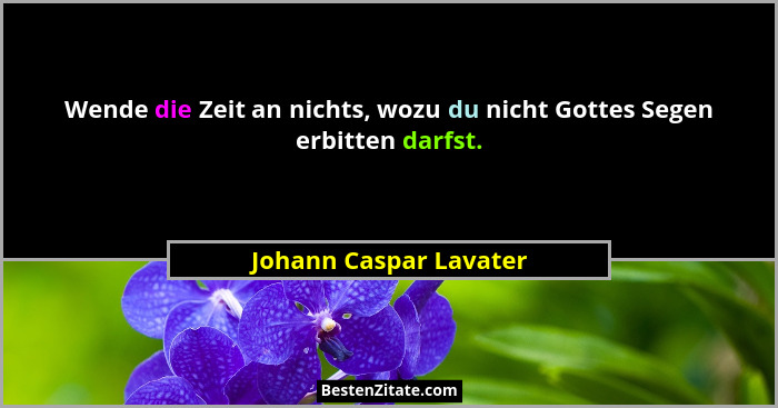 Wende die Zeit an nichts, wozu du nicht Gottes Segen erbitten darfst.... - Johann Caspar Lavater