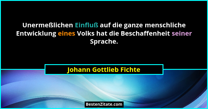 Unermeßlichen Einfluß auf die ganze menschliche Entwicklung eines Volks hat die Beschaffenheit seiner Sprache.... - Johann Gottlieb Fichte