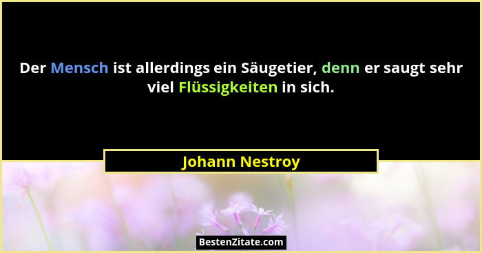 Der Mensch ist allerdings ein Säugetier, denn er saugt sehr viel Flüssigkeiten in sich.... - Johann Nestroy