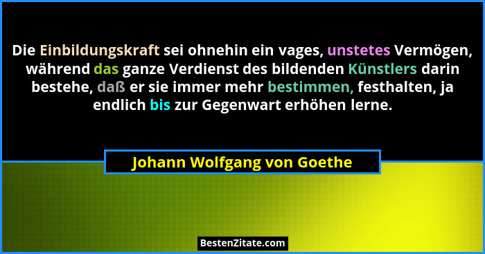 Die Einbildungskraft sei ohnehin ein vages, unstetes Vermögen, während das ganze Verdienst des bildenden Künstlers darin... - Johann Wolfgang von Goethe