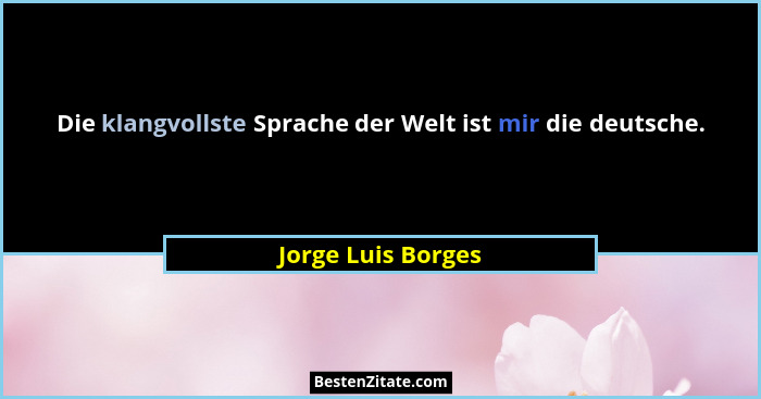 Die klangvollste Sprache der Welt ist mir die deutsche.... - Jorge Luis Borges