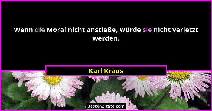 Wenn die Moral nicht anstieße, würde sie nicht verletzt werden.... - Karl Kraus