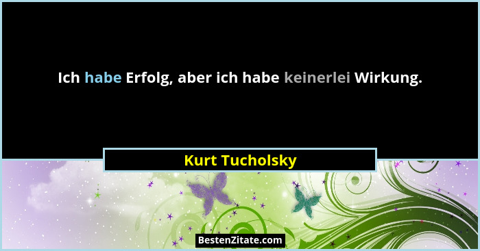Ich habe Erfolg, aber ich habe keinerlei Wirkung.... - Kurt Tucholsky