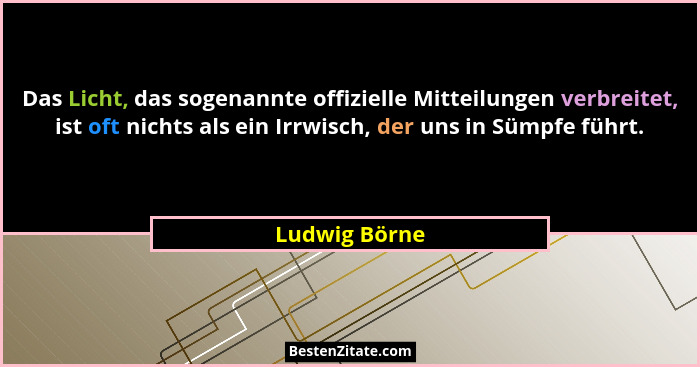 Das Licht, das sogenannte offizielle Mitteilungen verbreitet, ist oft nichts als ein Irrwisch, der uns in Sümpfe führt.... - Ludwig Börne