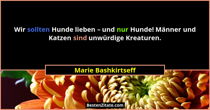 Wir sollten Hunde lieben – und nur Hunde! Männer und Katzen sind unwürdige Kreaturen.... - Marie Bashkirtseff