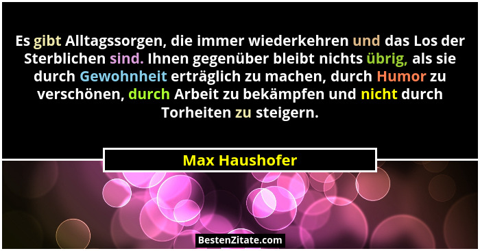 Es gibt Alltagssorgen, die immer wiederkehren und das Los der Sterblichen sind. Ihnen gegenüber bleibt nichts übrig, als sie durch Gew... - Max Haushofer